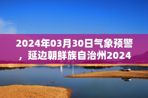 2024年03月30日气象预警，延边朝鲜族自治州2024/03/30天气预报 大部晴