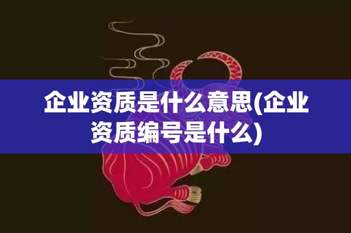 企业资质是什么意思(企业资质编号是什么)