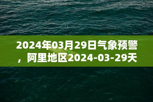 2024年03月29日气象预警，阿里地区2024-03-29天气预报 大部多云