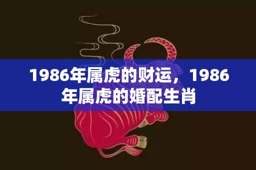 1986年属虎的财运，1986年属虎的婚配生肖