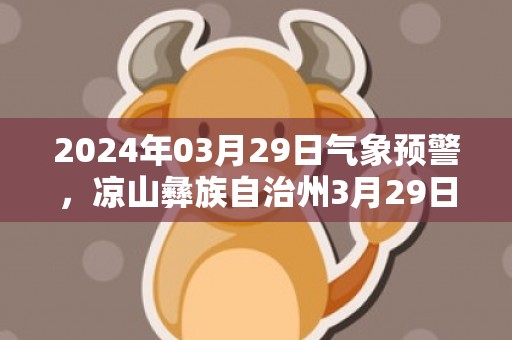 2024年03月29日气象预警，凉山彝族自治州3月29日晴最高温度29℃