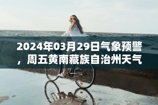 2024年03月29日气象预警，周五黄南藏族自治州天气预报 大部多云转晴