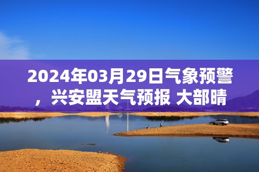 2024年03月29日气象预警，兴安盟天气预报 大部晴