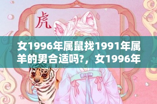 女1996年属鼠找1991年属羊的男合适吗?，女1996年属鼠最佳配偶