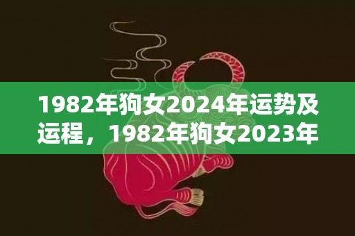 1982年狗女2024年运势及运程，1982年狗女2023年运势完整版