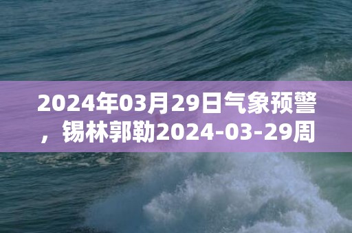 2024年03月29日气象预警，锡林郭勒2024-03-29周五晴最高温度8℃