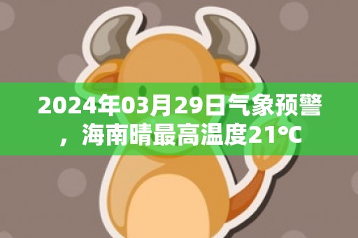 2024年03月29日气象预警，海南晴最高温度21℃