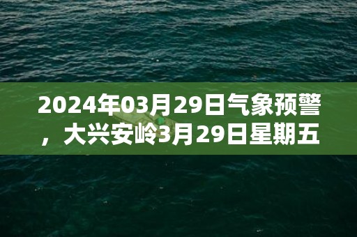 2024年03月29日气象预警，大兴安岭3月29日星期五多云最高温度6℃