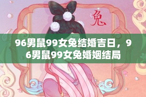 96男鼠99女兔结婚吉日，96男鼠99女兔婚姻结局