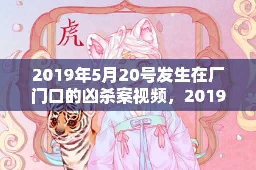 2019年5月20号发生在厂门口的凶杀案视频，2019年5月20号出生的女宝宝五行缺土要怎么起名字