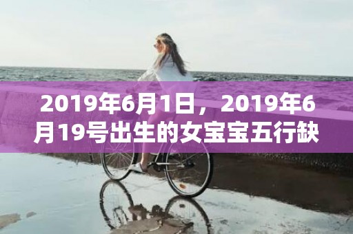 2019年6月1日，2019年6月19号出生的女宝宝五行缺火要怎么起名字