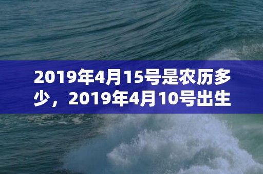 2019年4月15号是农历多少，2019年4月10号出生的女宝宝五行缺金要怎么样起名字