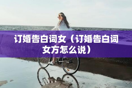 订婚告白词女（订婚告白词女方怎么说）