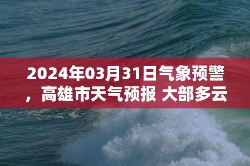 2024年03月31日气象预警，高雄市天气预报 大部多云