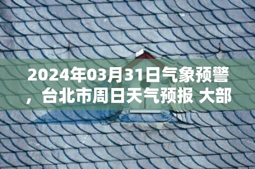 2024年03月31日气象预警，台北市周日天气预报 大部阴转中雨