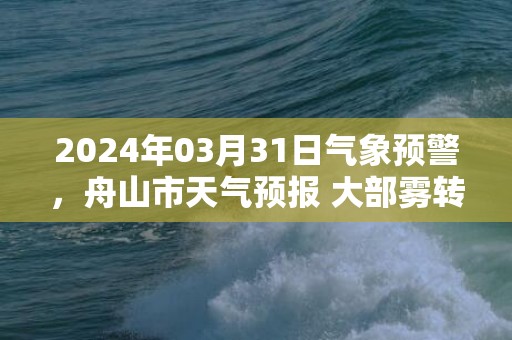 2024年03月31日气象预警，舟山市天气预报 大部雾转晴