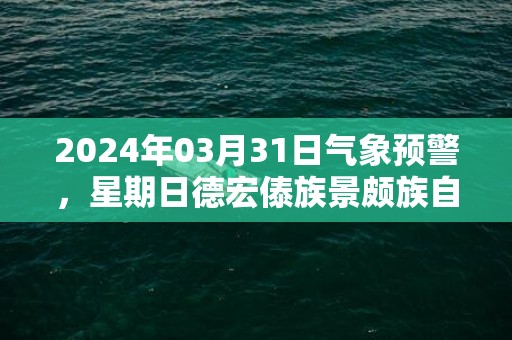 2024年03月31日气象预警，星期日德宏傣族景颇族自治州天气预报 大部小雨转晴