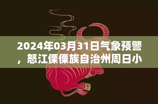 2024年03月31日气象预警，怒江傈僳族自治州周日小雨最高气温24℃