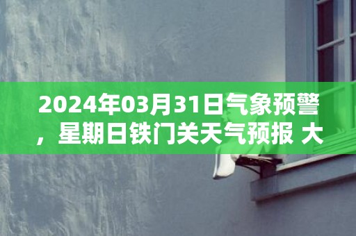 2024年03月31日气象预警，星期日铁门关天气预报 大部多云转小雨