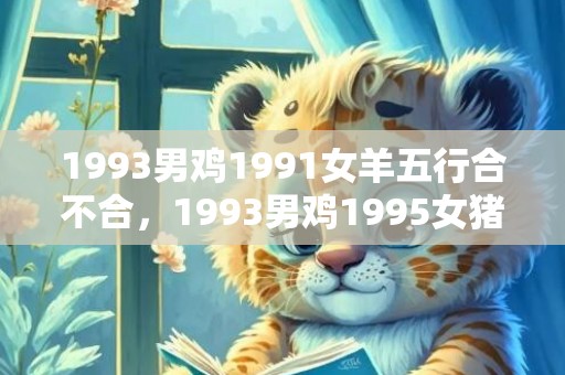 1993男鸡1991女羊五行合不合，1993男鸡1995女猪婚配如何