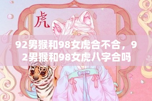 92男猴和98女虎合不合，92男猴和98女虎八字合吗