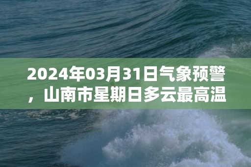 2024年03月31日气象预警，山南市星期日多云最高温度19℃