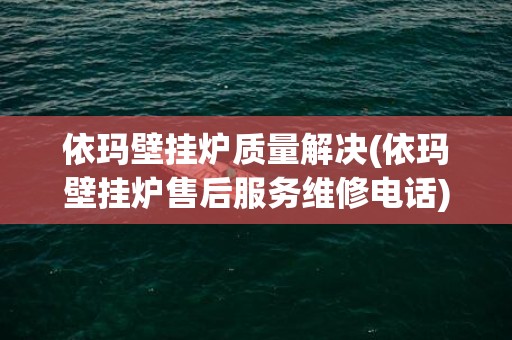 依玛壁挂炉质量解决(依玛壁挂炉售后服务维修电话)