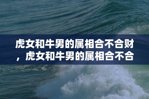 虎女和牛男的属相合不合财，虎女和牛男的属相合不合