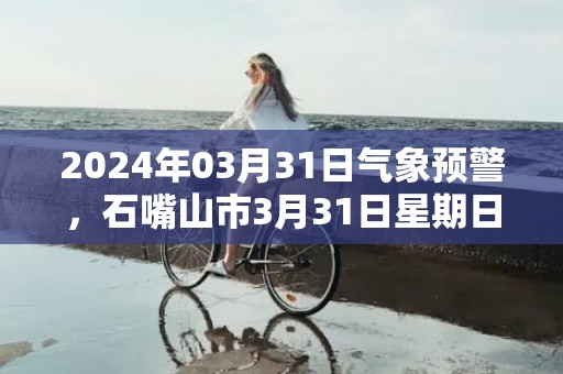 2024年03月31日气象预警，石嘴山市3月31日星期日天气预报 大部晴