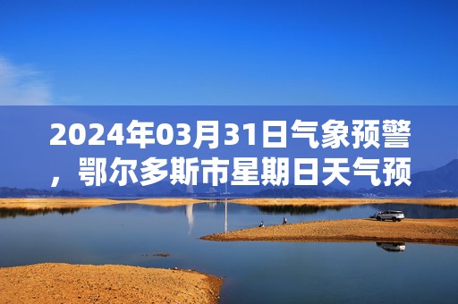 2024年03月31日气象预警，鄂尔多斯市星期日天气预报 大部晴