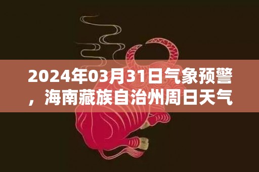 2024年03月31日气象预警，海南藏族自治州周日天气预报 大部多云转阴