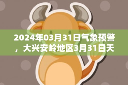 2024年03月31日气象预警，大兴安岭地区3月31日天气预报 大部晴