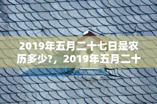 2019年五月二十七日是农历多少?，2019年五月二十七出生的男孩如何起名字好，五行属什么