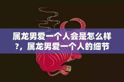 属龙男爱一个人会是怎么样?，属龙男爱一个人的细节