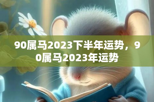 90属马2023下半年运势，90属马2023年运势