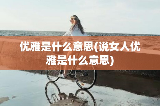 优雅是什么意思(说女人优雅是什么意思)