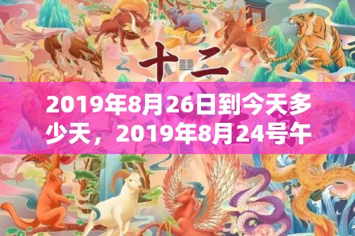 2019年8月26日到今天多少天，2019年8月24号午时出生的男孩怎么起名字，五行属什么