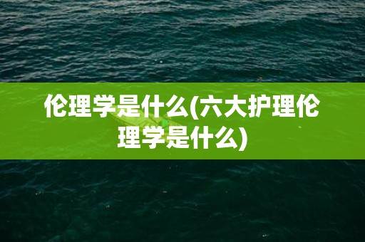 伦理学是什么(六大护理伦理学是什么)