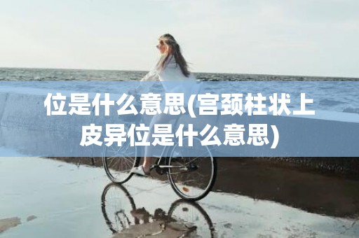 位是什么意思(宫颈柱状上皮异位是什么意思)