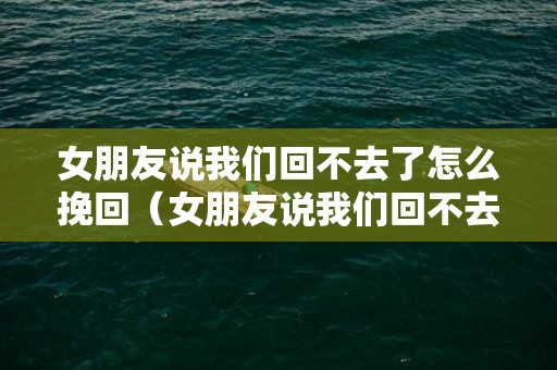 女朋友说我们回不去了怎么挽回（女朋友说我们回不去了什么意思）