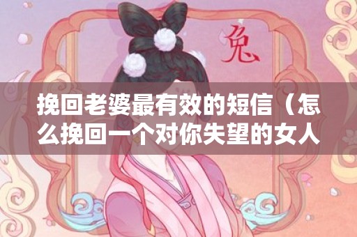 挽回老婆最有效的短信（怎么挽回一个对你失望的女人）