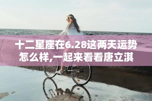 十二星座在6.28这两天运势怎么样,一起来看看唐立淇6.28的日运势吧