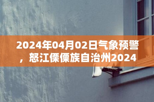 2024年04月02日气象预警，怒江傈僳族自治州2024-04-02周二多云最高气温27℃