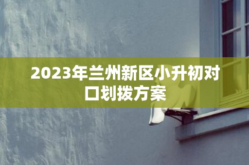 2023年兰州新区小升初对口划拨方案