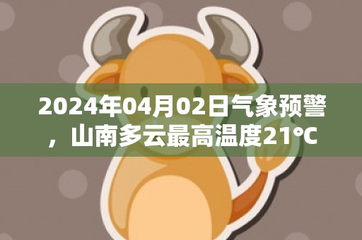 2024年04月02日气象预警，山南多云最高温度21℃