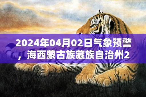 2024年04月02日气象预警，海西蒙古族藏族自治州2024-04-02周二天气预报 大部多云