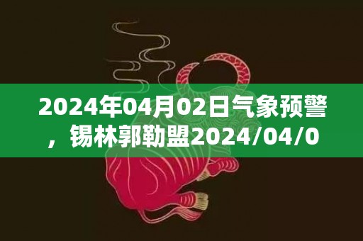 2024年04月02日气象预警，锡林郭勒盟2024/04/02周二晴最高温度15度