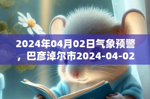 2024年04月02日气象预警，巴彦淖尔市2024-04-02星期二多云最高气温18度