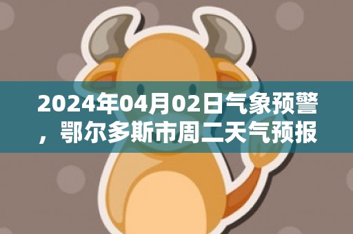 2024年04月02日气象预警，鄂尔多斯市周二天气预报 大部多云