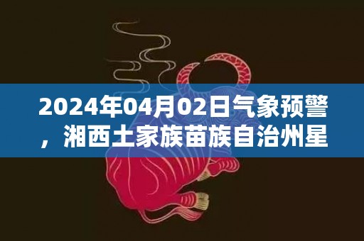 2024年04月02日气象预警，湘西土家族苗族自治州星期二天气预报 大部小雨